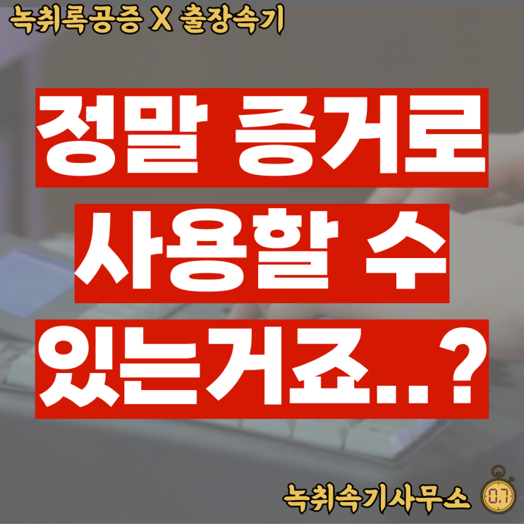  녹취록, 증거로 사용할 수 있는 거 확실하죠..?