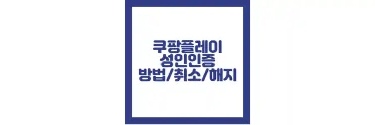  쿠팡 플레이 성인인증 방법, 취소, 해지 방법, 모바일, 실패 정보