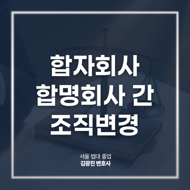  합자회사 합명회사 간 조직변경 절차 방법은? 강남기업법무변호사 직접 상담