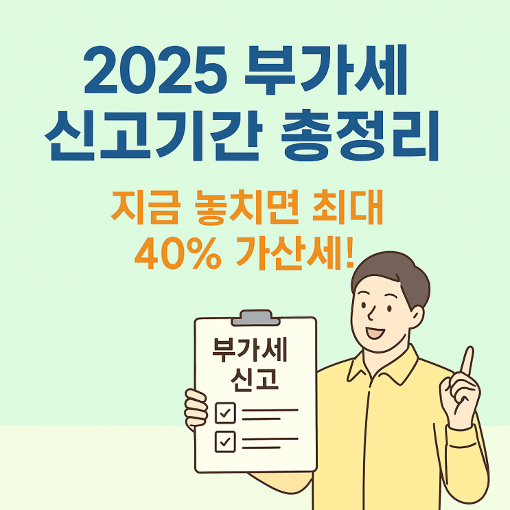  부가가치세 신고 기간 7월 시작! 2025 신고기간·가산세 한눈에 보기!