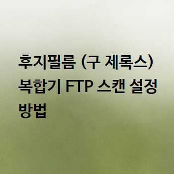  후지필름 (구 제록스) 복합기 FTP 스캔 설정 방법