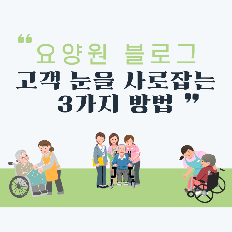  요양원 블로그, 고객 눈을 사로잡는 3가지