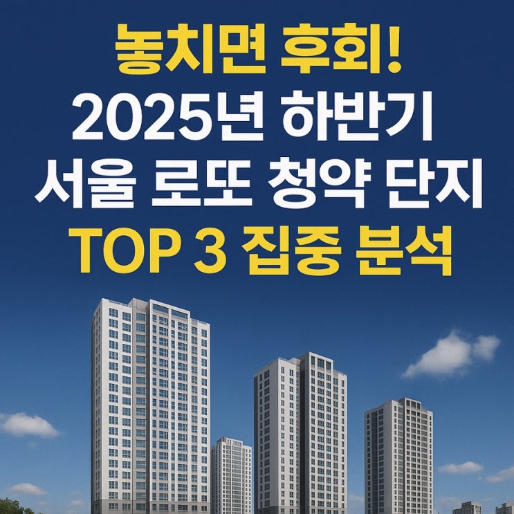  역대급 시세 차익! 2025년 하반기 서울 최고 '로또 분양' 단지 3곳