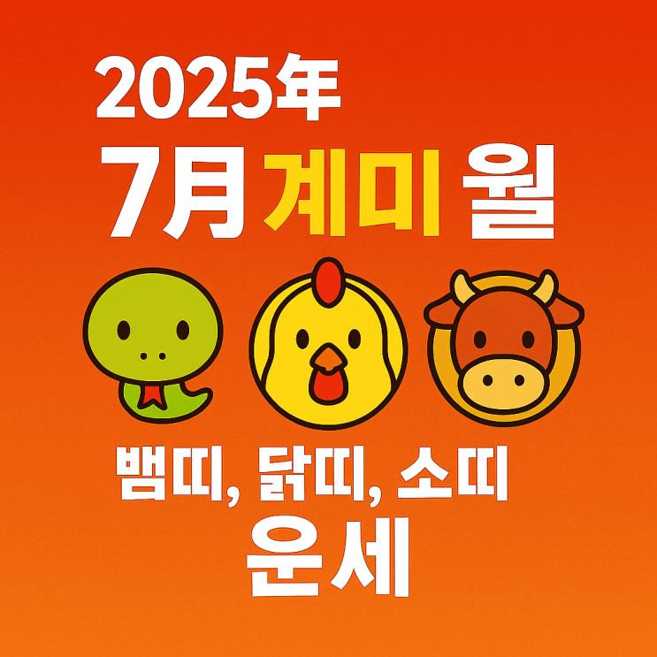  2025년 을사년 7월 계미월 뱀띠 닭띠 소띠 운세