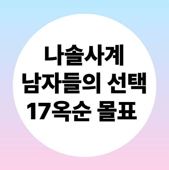 나솔사계 남자들의 선택, 17옥순 몰표!