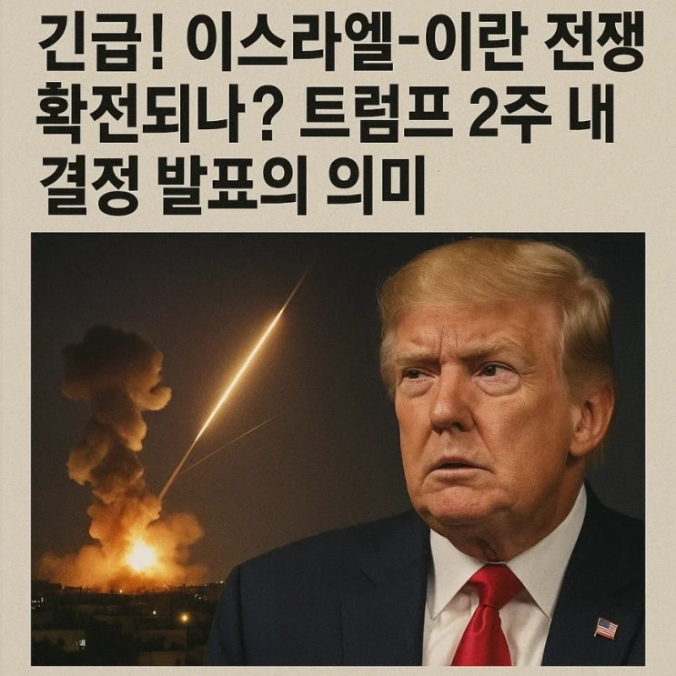  긴급! 이스라엘-이란 전쟁 확전되나? 트럼프 2주 내 결정 발표의 의미