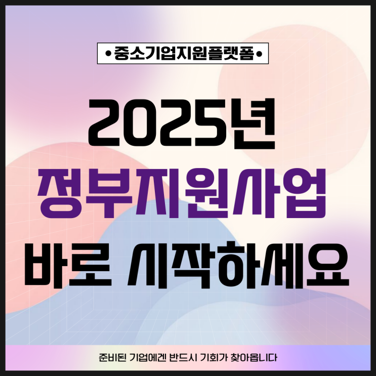  2025년 정부지원사업, 지금이 기회입니다