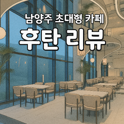  후탄 카페 리뷰 남양주대형카페 낭만 충전 남양주레스토랑 추천
