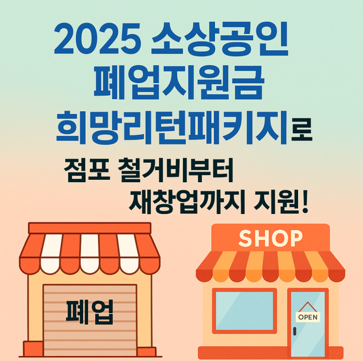  소상공인정책자금 폐업지원금, 2025 희망리턴패키지로 철거비부터 재창업까지!