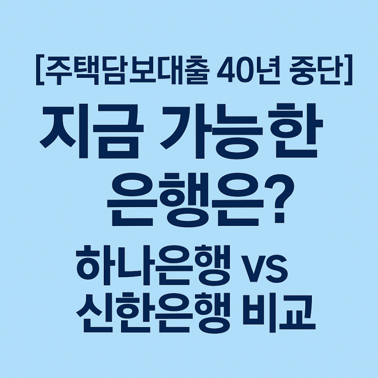  [주택담보대출 40년 중단] 지금 가능한 은행은? 하나은행 vs 신한은행 비교