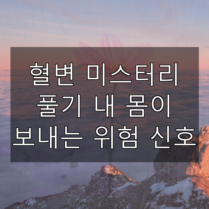 혈변 미스터리 풀기 내 몸이 보내는 위험 신호