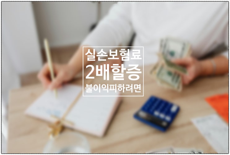  보험금 청구 했더니 실손보험료 2배 할증.....불이익 받지 않으려면!
