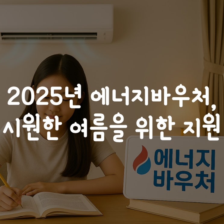 2025년 에너지바우처, 시원한 여름을 위한 지원! (수급조건, 신청방법, 지원금액 상세 안내)
