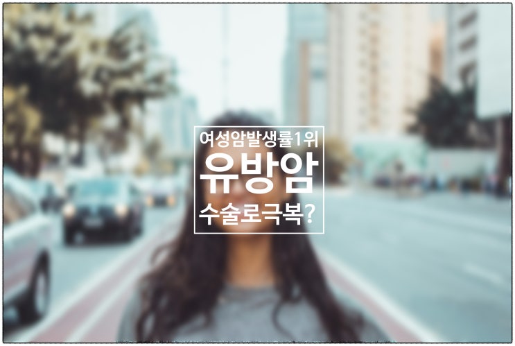  우리나라 여성암 발생률 1위 유방암! 수술을 받는다면 극복할수 있을까요?