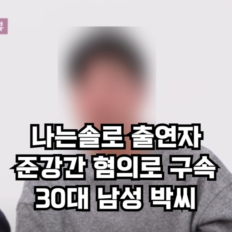 <b>나는솔로</b> 출연자 '<b>성폭행 혐의</b>로 구속', 30대 남성 박씨... 
