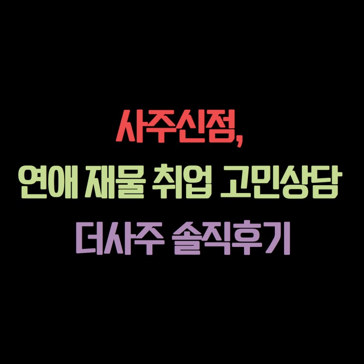  사주신점, 연애 재물 취업 고민상담 더사주 솔직후기