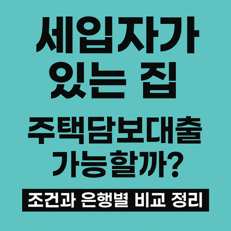  세입자가 있는 집, 주택담보대출 가능할까? 조건과 은행별 비교 정리!