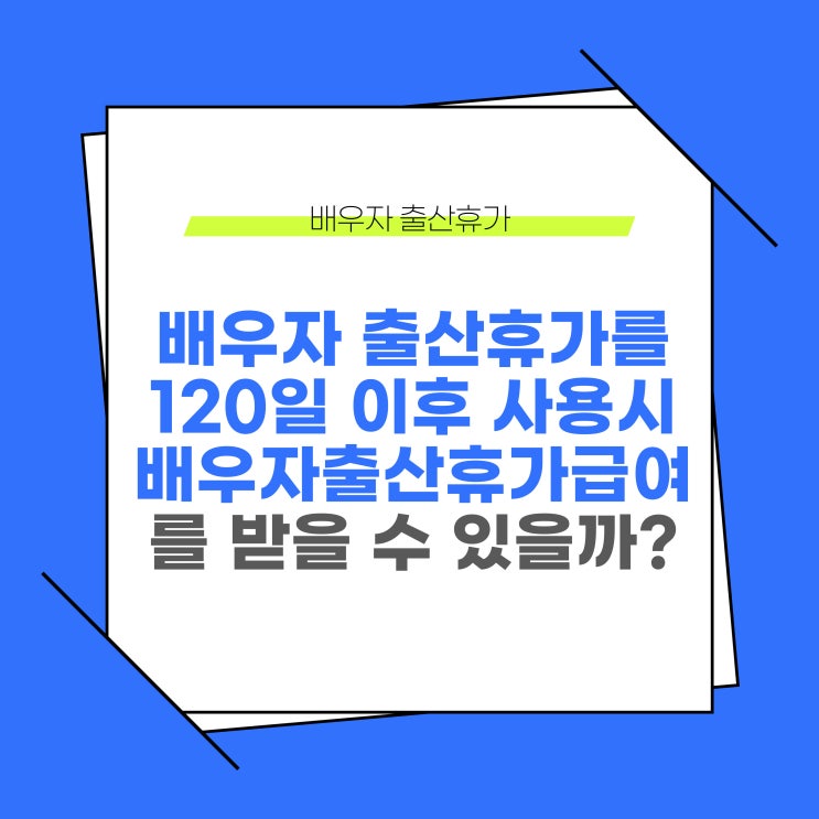  배우자출산휴가를 출산일로부터 120일 이후에 사용한 경우 배우자출산휴가급여를 수령할 수 있을까?