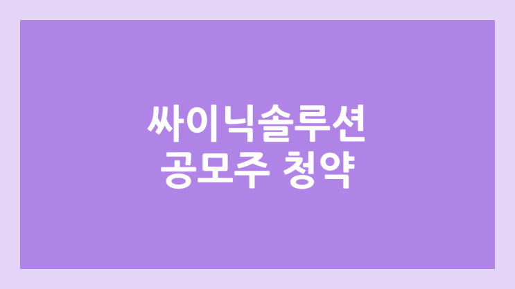 싸이닉솔루션 공모주 청약 일정 | 장외가, 공모가, 증거금, 유통 물량, 균등, 비례 배정 | 환매청구권 X