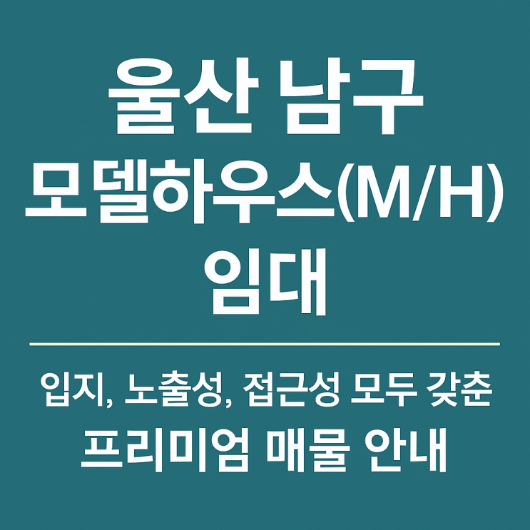  울산 남구 모델하우스(M/H) 임대 – 입지, 노출성, 접근성 모두 갖춘 프리미엄 매물 안내