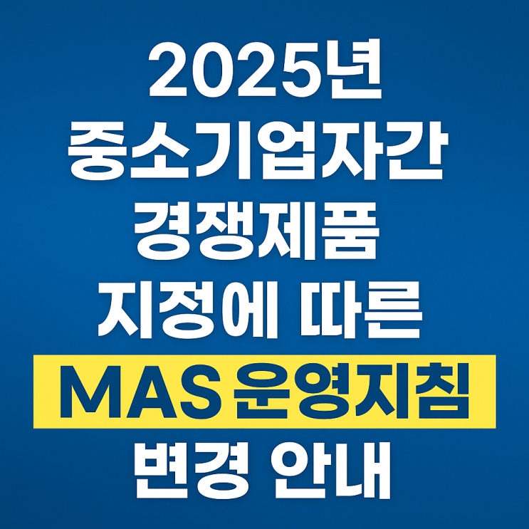  중기간경쟁제품 대기업도 참여가능하다? 2025년 중소기업자간 경쟁제품 지정에 따른 MAS운영지침 변경 안내