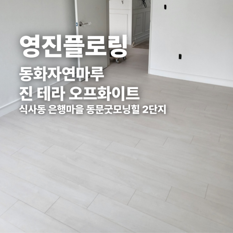  동화자연마루 진 테라 오프 화이트 식사동 은행마을 동문굿모닝힐 2단지 시공 후기