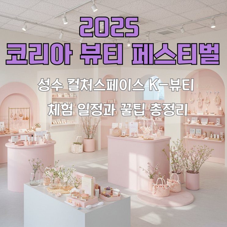  2025 코리아뷰티페스티벌 성수 컬처스페이스, 이렇게 즐겨보세요