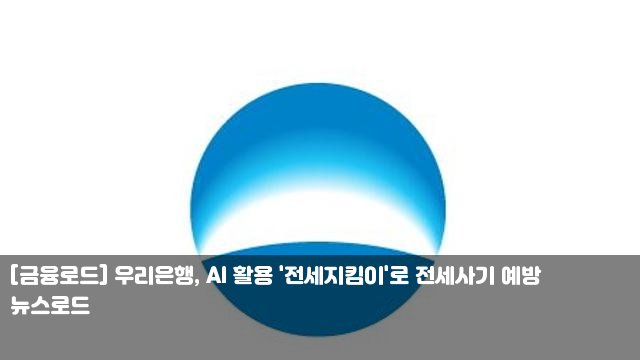 [금융로드] 우리은행, AI 활용 '전세지킴이'로 전세사기 예방... 