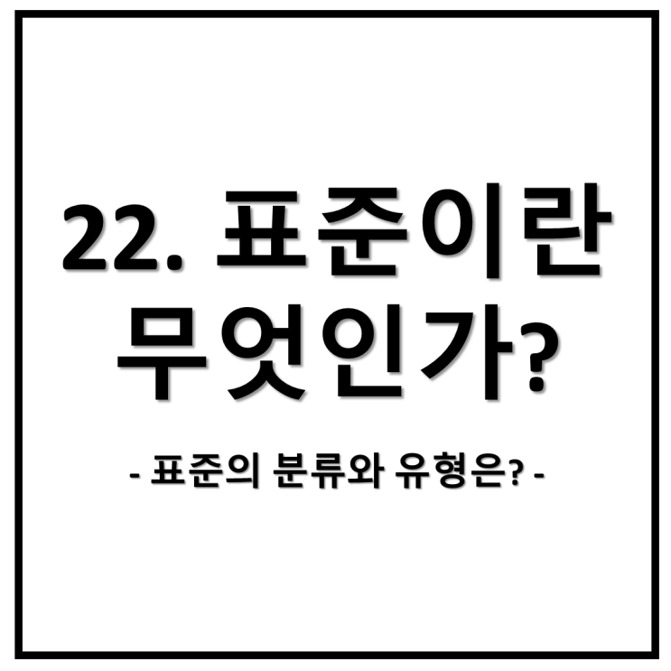  22. 표준이란 무엇인가? 표준의 분류와 유형은?