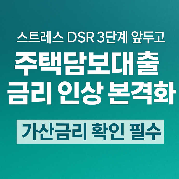  스트레스 DSR 3단계 앞두고 주택담보대출 금리 인상 본격화｜가산금리 확인 필수