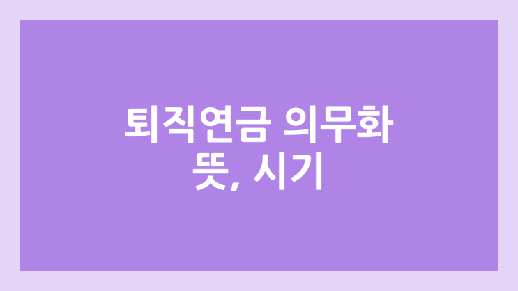 퇴직연금 의무화 뜻, 시기 | 사실 여부 → 고용노동부에서 루머라고 반박