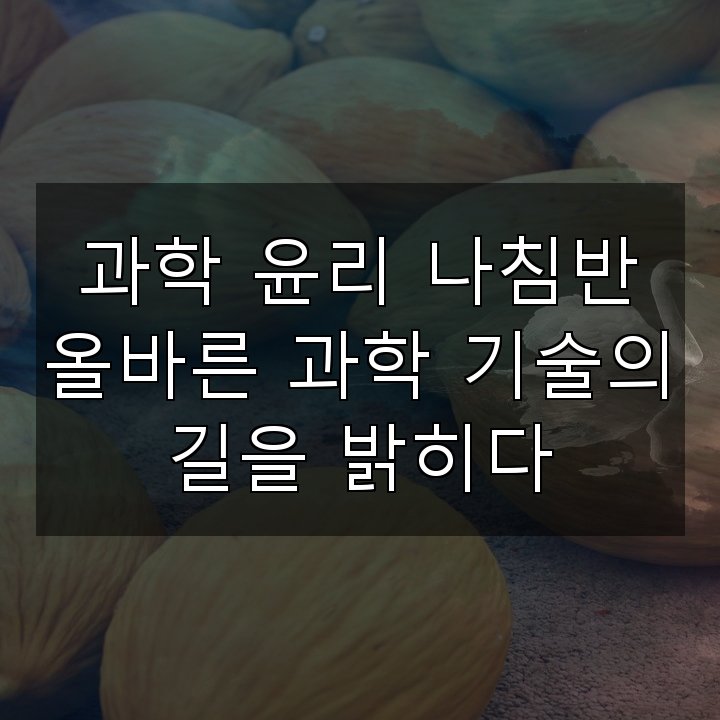 과학 윤리 나침반 올바른 과학 기술의 길을 밝히다