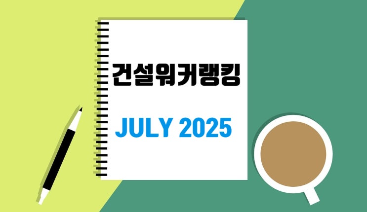  건설사 채용 트렌드를 꿰뚫다! 2025년 7월 건설워커 랭킹 발표
