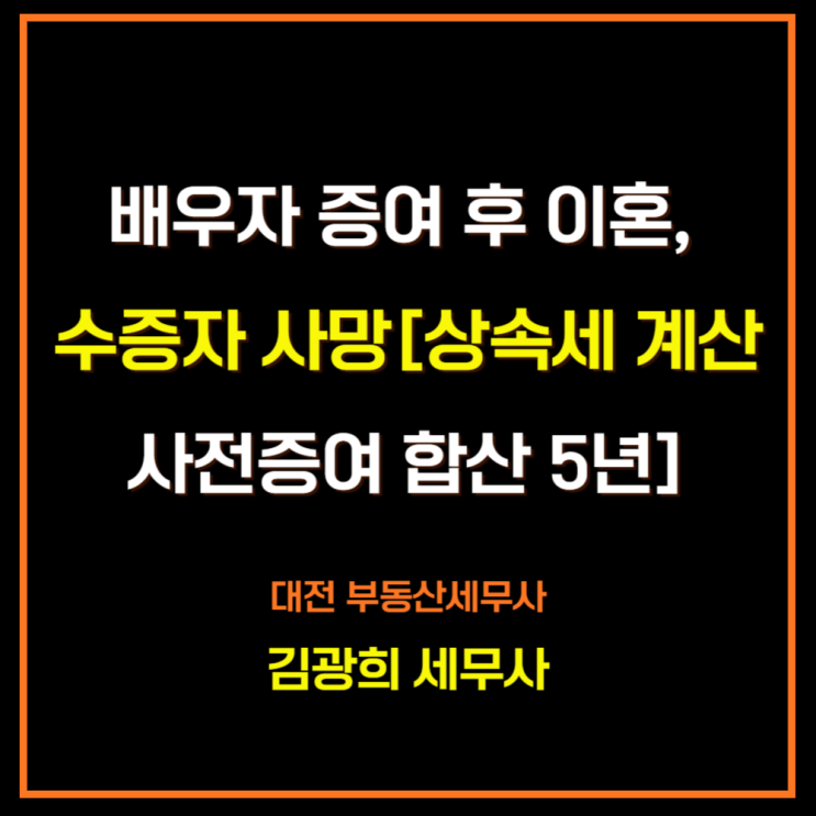 배우자 증여 후 이혼, 수증자 사망[상속세 계산 방법, 사전증여 합산 5년]