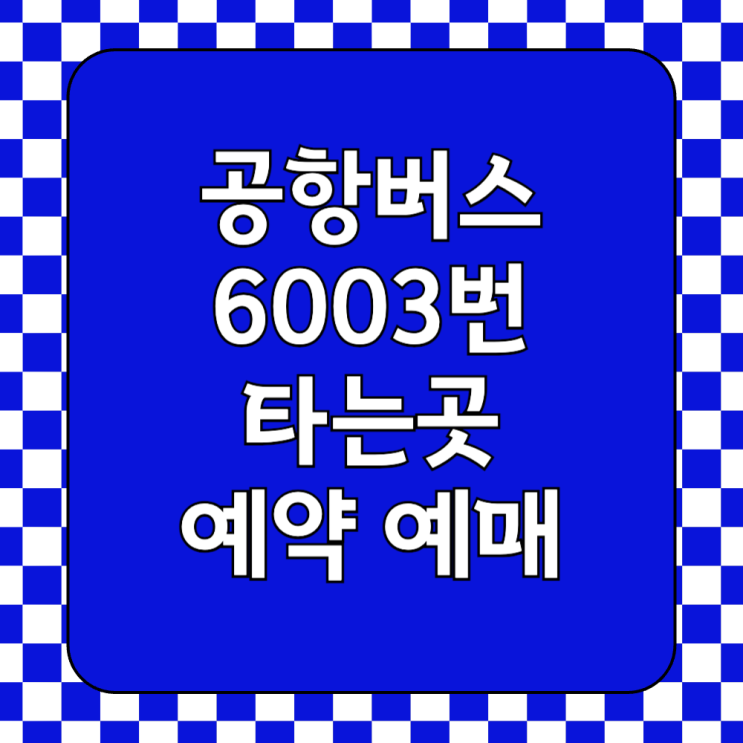  6003번 공항버스 인천공항 타는곳 첫차 막차 시간표