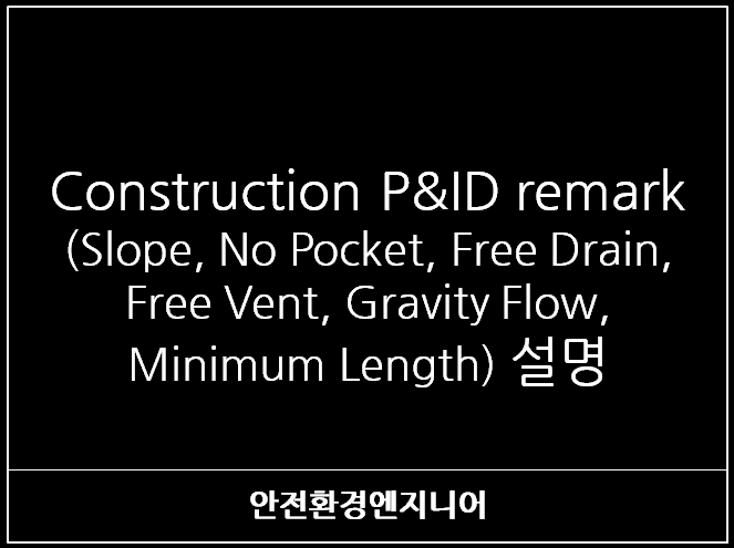  Construction P&ID remark(Slope, No Pocket, Free Drain, Free Vent, Gravity Flow, Minimum Length) 설명