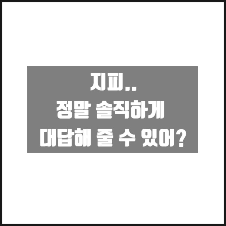 지피.. 정말 솔직하게 대답해 줄 수 있어? 지피.. 정말 솔직하게 대답해 줄 수 있어?