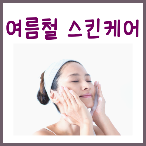  여름철 스킨케어? 정확히 '이것'이 달라져야 합니다