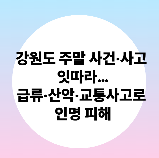 💔 강원도 주말 사건·사고 잇따라…급류‧산악‧교통사고로 인명 피해