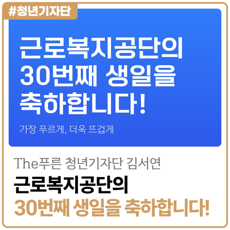 [2025년 The푸른 청년기자단 김서연] 근로복지공단의 30번째 생일을 축하합니다!