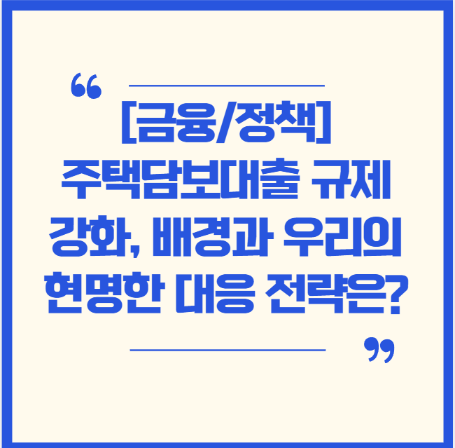  [금융/정책] 갑작스러운 주택담보대출 규제 강화, 그배경과 우리의 현명한 대응 전략은?