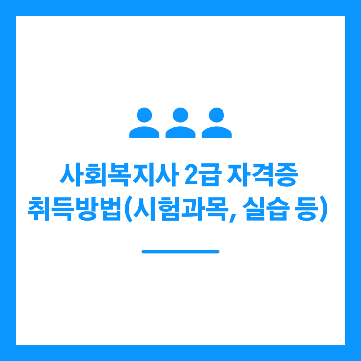 사회복지사 2급 자격증 취득방법(시험과목, 실습 등) 자세하게 알아보기