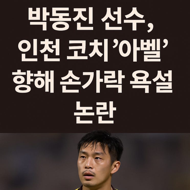  <b>박동진</b> 선수, 인천 코치 아벨과 언쟁 <b>논란</b>– 사건 타임라인... 
