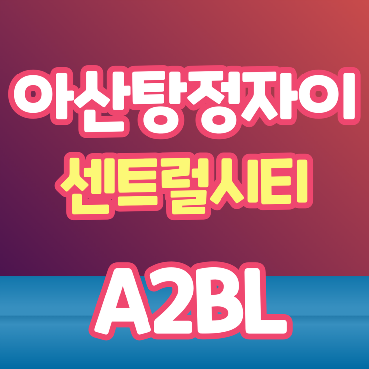아산탕정자이 센트럴시티 A2BL 분양가 및 모델하우스