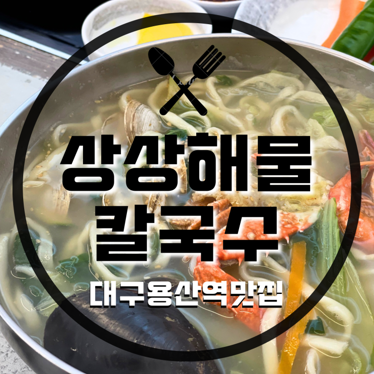 [대구 맛집/용산동 맛집] 내돈내산,더운 날씨에도 먹게 만드는 뜨끈하고 시원한 해물칼국수 맛집 ‘상상 해물칼국수’
