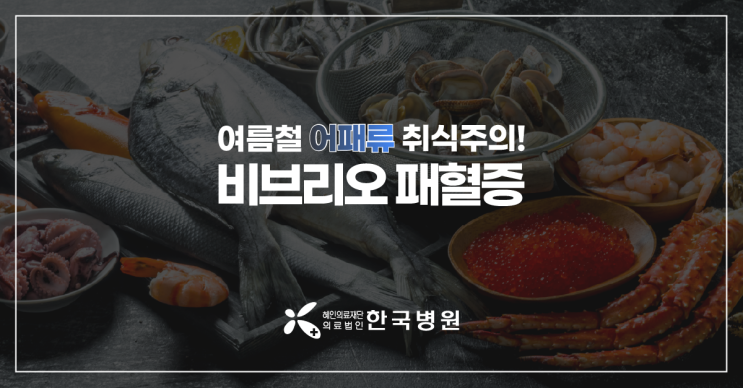  여름철 어패류는 꼭 익혀 드세요!_비브리오 패혈증, 이런 증상 위험!