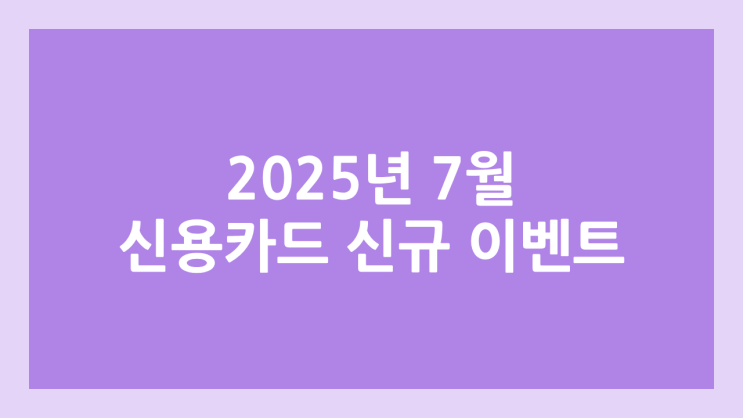 신규 신용카드 발급 2025년 7월 이벤트 | 혜택, 포인트, 현금 정리