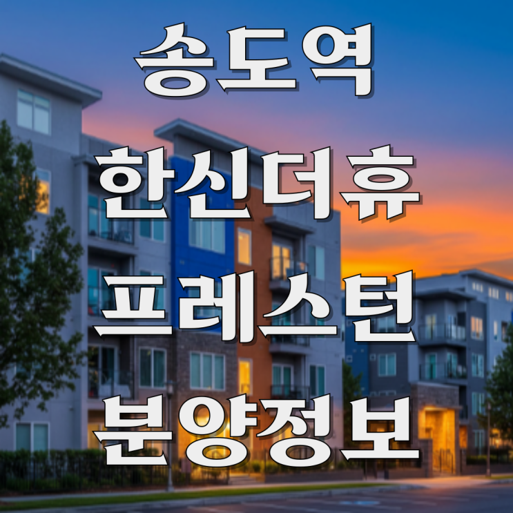  송도역 역세권 신축 아파트 한신더휴 프레스턴 청약 정보