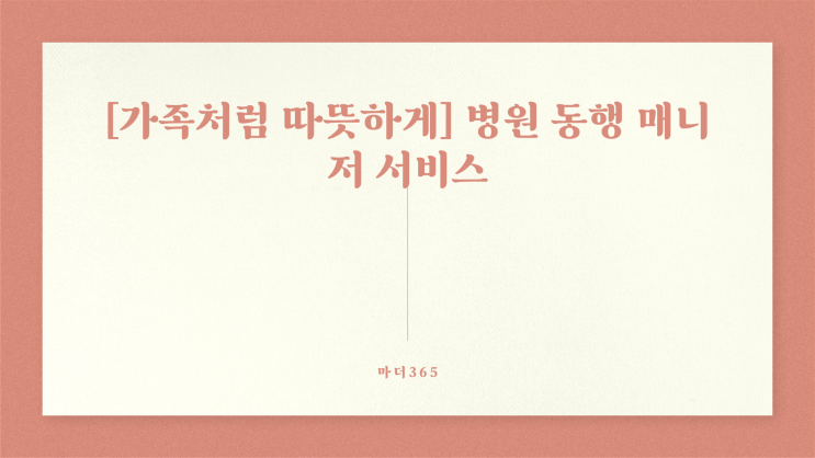  가족처럼 따뜻하게 병원 동행 매니저 서비스, 마더365 꼭 필요한 순간에 함께합니다