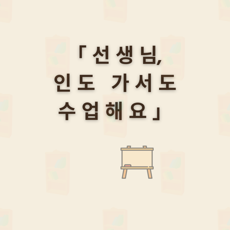  [똑독해]『선생님, 인도 가서도 수업해요!』– 똑독해 수업에서 피어난 국어의 즐거움, 그리고 제자의 짧은 편지